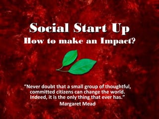 Social Start UpSocial Start Up
How to make an Impact?
“Never doubt that a small group of thoughtful,
committed citizens can change the world.
Indeed, it is the only thing that ever has.”
Margaret Mead
 