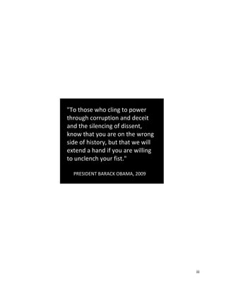 iii
"To those who cling to power
through corruption and deceit
and the silencing of dissent,
know that you are on the wrong
side of history, but that we will
extend a hand if you are willing
to unclench your fist."
PRESIDENT BARACK OBAMA, 2009
 
