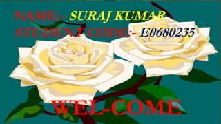 WEL-COME
NAME:- SURAJ KUMAR
STUDENT CODE:- E0680235
 