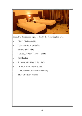 32
Executive Rooms are equipped with the following features
 Direct Dialing facility
 Complimentary Breakfast
 Free Wi-Fi Facility
 Running Hot/Cool water facility
 Safe Locker
 Room Service-Round the clock
 Laundry service on request
 LCD TV with Satellite Connectivity
 24Hr Checkout available
 