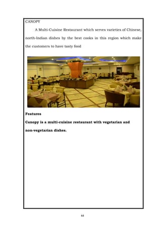 44
CANOPY
A Multi-Cuisine Restaurant which serves varieties of Chinese,
north-Indian dishes by the best cooks in this region which make
the customers to have tasty food
Features
Canopy is a multi-cuisine restaurant with vegetarian and
non-vegetarian dishes.
 
