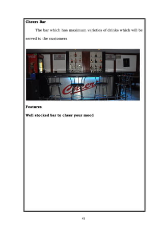 45
Cheers Bar
The bar which has maximum varieties of drinks which will be
served to the customers
Features
Well stocked bar to cheer your mood
 