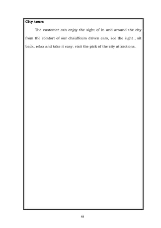 48
City tours
The customer can enjoy the sight of in and around the city
from the comfort of our chauffeurs driven cars, see the sight , sit
back, relax and take it easy. visit the pick of the city attractions.
 