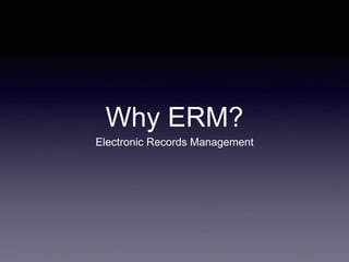 Why ERM?
Electronic Records Management
 