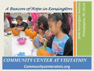 2646KensingtonAvenue
Philadelphia,PA19125
COMMUNITY CENTER AT VISITATION
Communitycenteratvis.org
A Beacon of Hope in Kensington
 