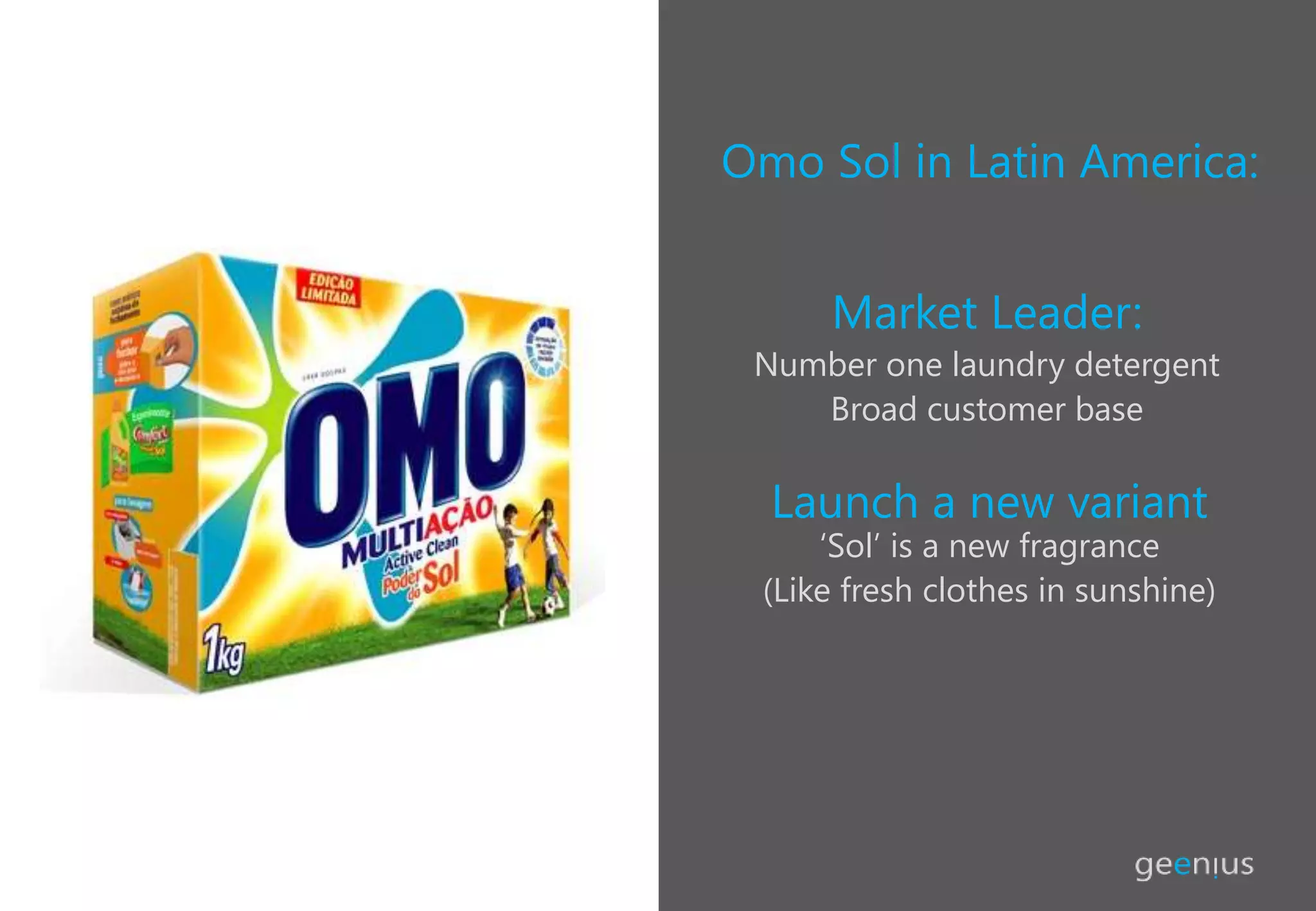 Omo Sol in Latin America:
Market Leader:
Number one laundry detergent
Broad customer base
Launch a new variant
‘Sol’ is a new fragrance
(Like fresh clothes in sunshine)
 