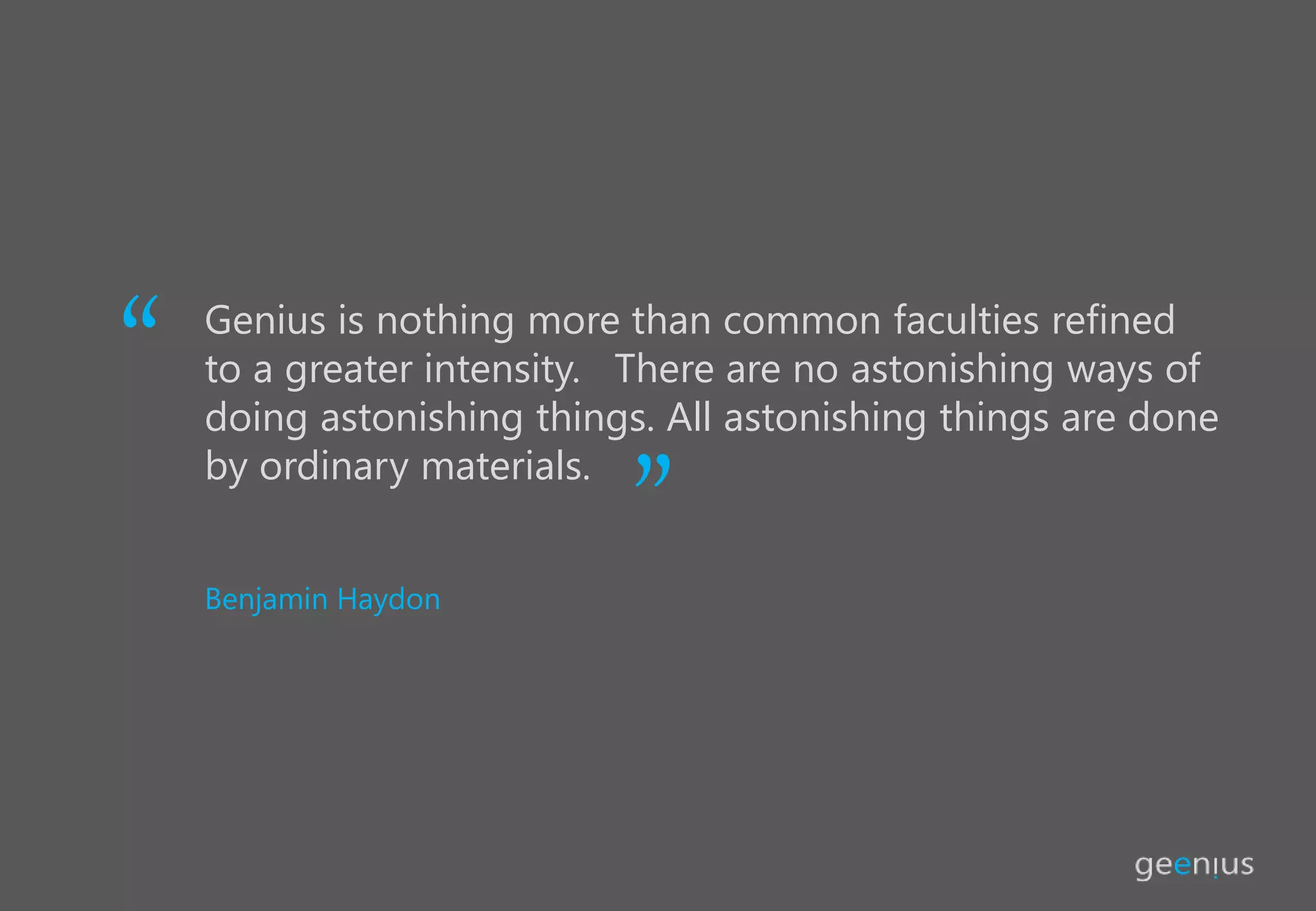 Genius is nothing more than common faculties refined
to a greater intensity. There are no astonishing ways of
doing astonishing things. All astonishing things are done
by ordinary materials.
“ “
Benjamin Haydon
 