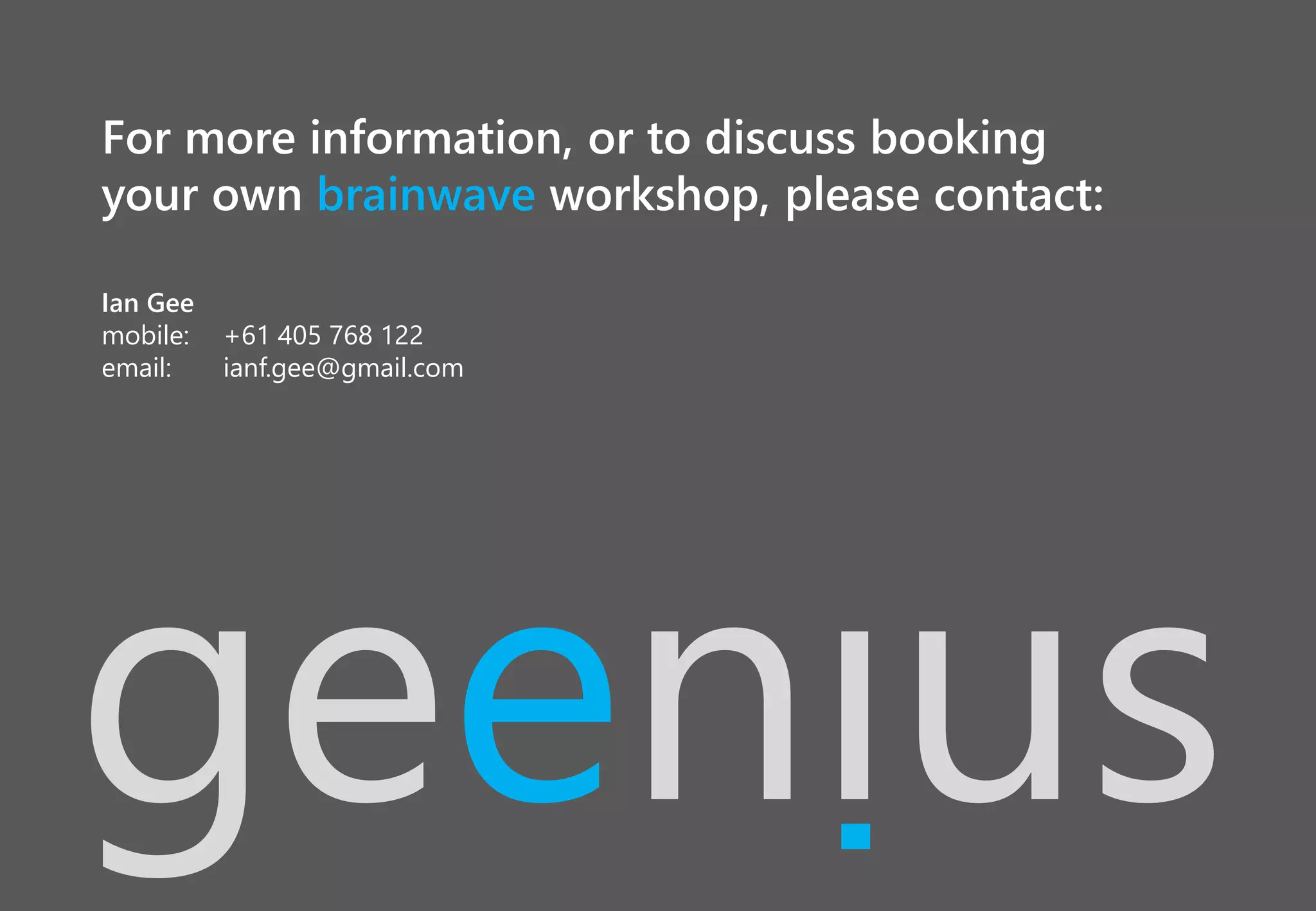 geenius
For more information, or to discuss booking
your own brainwave workshop, please contact:
Ian Gee
mobile: +61 405 768 122
email: ianf.gee@gmail.com
 