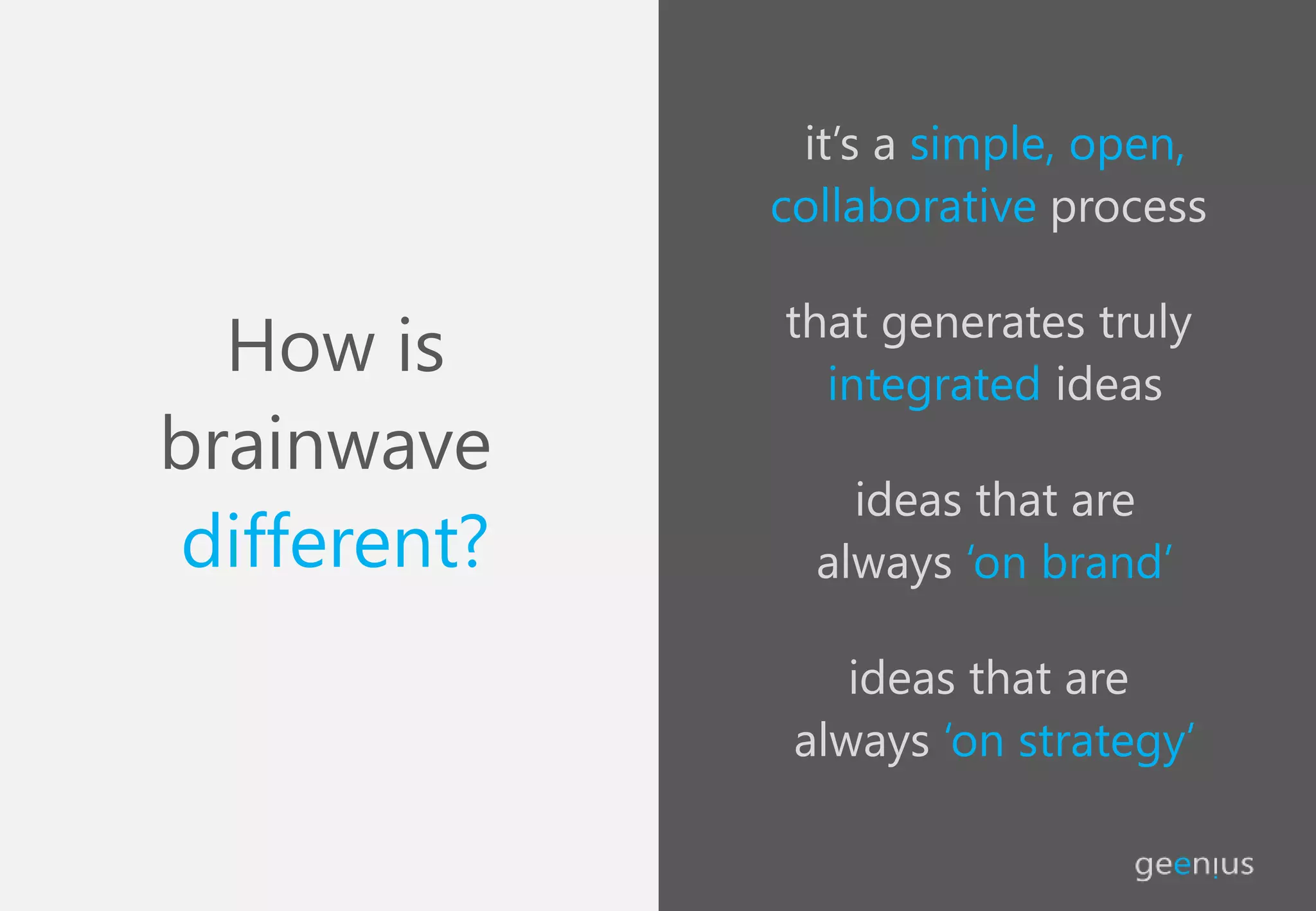 it’s a simple, open,
collaborative process
that generates truly
integrated ideas
ideas that are
always ‘on brand’
ideas that are
always ‘on strategy’
How is
brainwave
different?
 