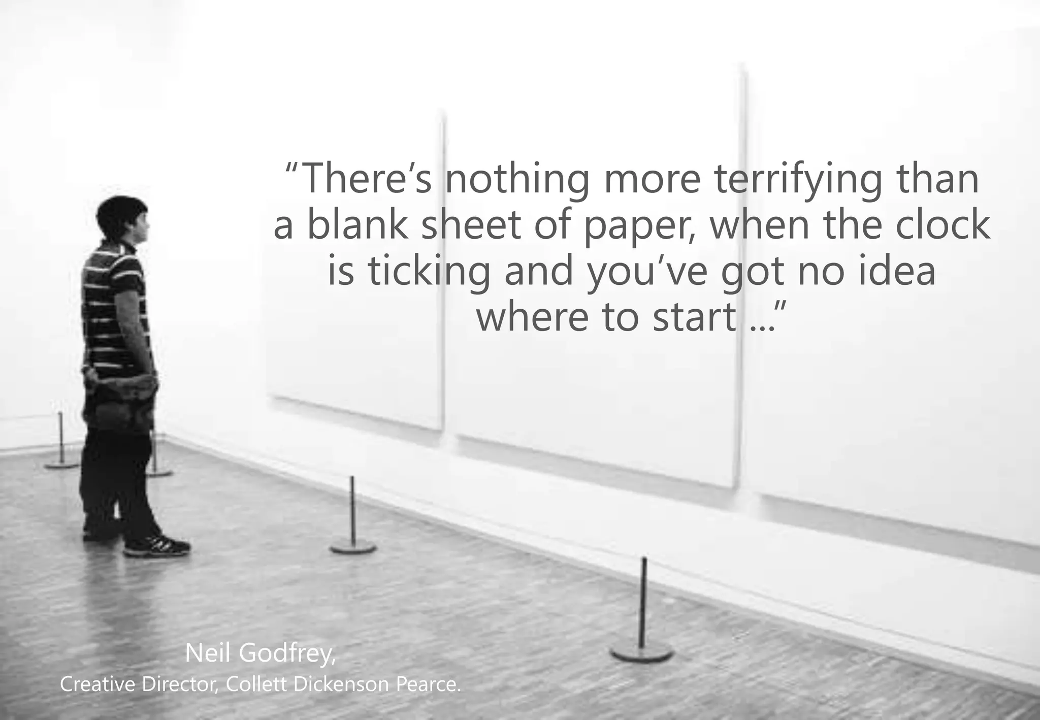 “There’s nothing more terrifying than
a blank sheet of paper, when the clock
is ticking and you’ve got no idea
where to start ...”
Neil Godfrey,
Creative Director, Collett Dickenson Pearce.
 