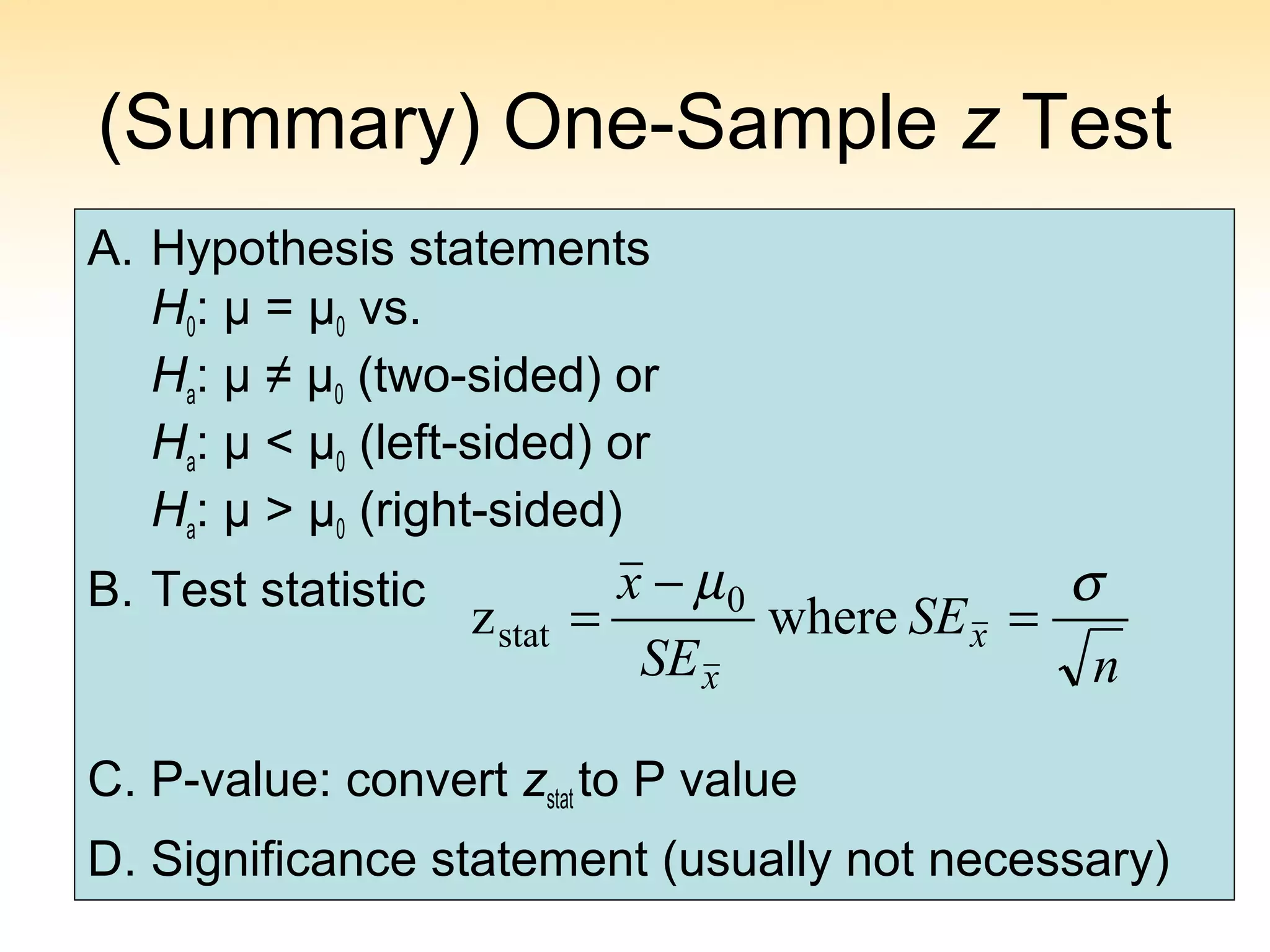(Summary) One-Sample z Test
A. Hypothesis statements
H0: µ = µ0 vs.
Ha: µ ≠ µ0 (two-sided) or
Ha: µ < µ0 (left-sided) or
Ha: µ > µ0 (right-sided)
B. Test statistic
C. P-value: convert zstat to P value
D. Significance statement (usually not necessary)
n
SE
SE
x
x
x
σµ
=
−
= wherez 0
stat
 