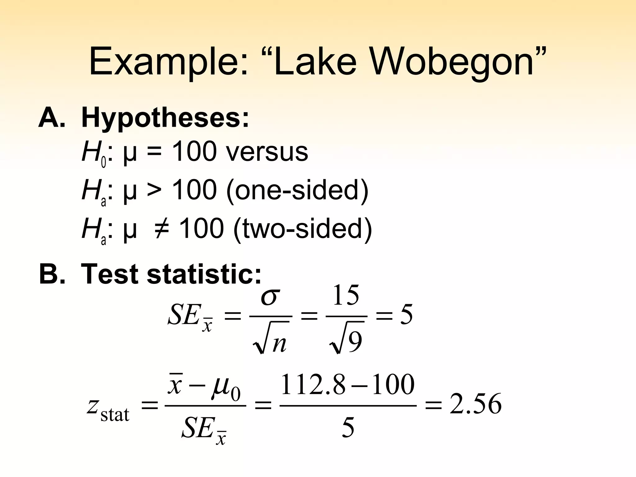 Example: “Lake Wobegon”
A. Hypotheses:
H0: µ = 100 versus
Ha: µ > 100 (one-sided)
Ha: µ ≠ 100 (two-sided)
B. Test statistic:
56.2
5
1008.112
5
9
15
0
stat =
−
=
−
=
===
x
x
SE
x
z
n
SE
µ
σ
 