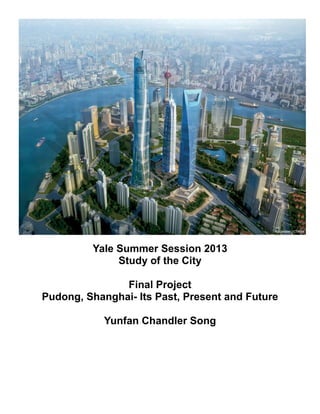 Yale Summer Session 2013
Study of the City
Final Project
Pudong, Shanghai- Its Past, Present and Future
Yunfan Chandler Song
 