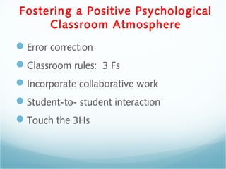 Fostering a Positive Psychological
Classroom Atmosphere
Error correction
Classroom rules: 3 Fs
Incorporate collaborative work
Student-to- student interaction
Touch the 3Hs
 
