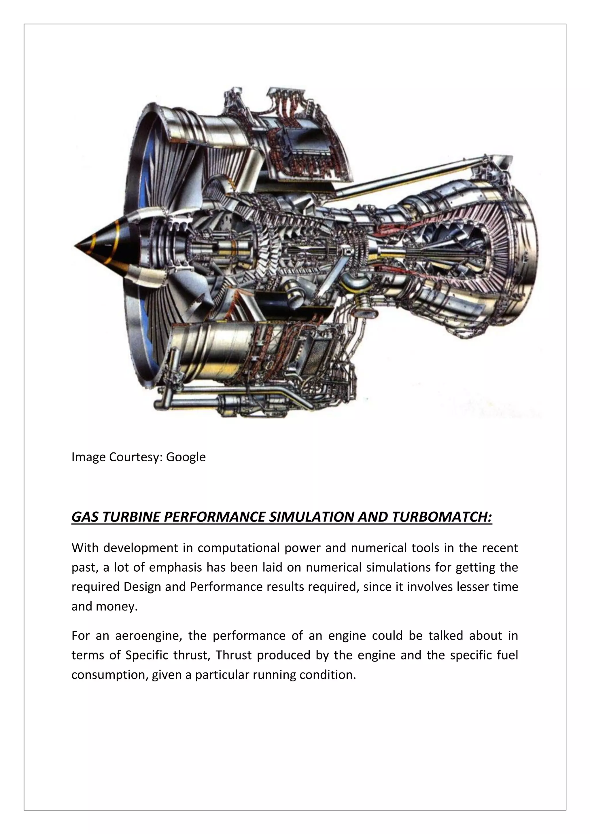 Image Courtesy: Google
GAS TURBINE PERFORMANCE SIMULATION AND TURBOMATCH:
With development in computational power and numerical tools in the recent
past, a lot of emphasis has been laid on numerical simulations for getting the
required Design and Performance results required, since it involves lesser time
and money.
For an aeroengine, the performance of an engine could be talked about in
terms of Specific thrust, Thrust produced by the engine and the specific fuel
consumption, given a particular running condition.
 