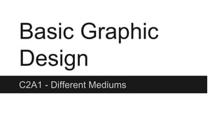 Basic Graphic 
Design 
C2A1 - Different Mediums 
 