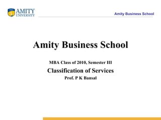 Amity Business School MBA Class of 2010, Semester III Classification of Services Prof. P K Bansal 