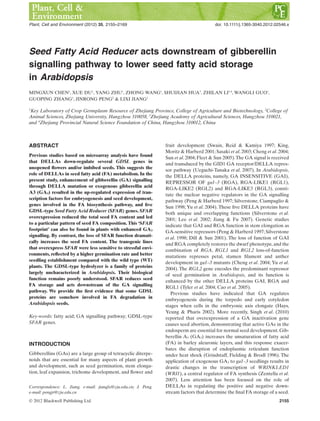 Seed Fatty Acid Reducer acts downstream of gibberellin
signalling pathway to lower seed fatty acid storage
in Arabidopsispce_2546 2155..2169
MINGXUN CHEN1
, XUE DU1
, YANG ZHU1
, ZHONG WANG1
, SHUIJIAN HUA3
, ZHILAN LI1,4
, WANGLI GUO1
,
GUOPING ZHANG1
, JINRONG PENG2
& LIXI JIANG1
1
Key Laboratory of Crop Germplasm Resource of Zhejiang Province, College of Agriculture and Biotechnology, 2
College of
Animal Sciences, Zhejiang University, Hangzhou 310058, 3
Zhejiang Academy of Agricultural Sciences, Hangzhou 310021,
and 4
Zhejiang Provincial Natural Science Foundation of China, Hangzhou 310012, China
ABSTRACT
Previous studies based on microarray analysis have found
that DELLAs down-regulate several GDSL genes in
unopened ﬂowers and/or imbibed seeds. This suggests the
role of DELLAs in seed fatty acid (FA) metabolism. In the
present study, enhancement of gibberellin (GA) signalling
through DELLA mutation or exogenous gibberellin acid
A3 (GA3) resulted in the up-regulated expression of tran-
scription factors for embryogenesis and seed development,
genes involved in the FA biosynthesis pathway, and ﬁve
GDSL-type Seed Fatty Acid Reducer (SFAR) genes. SFAR
overexpression reduced the total seed FA content and led
to a particular pattern of seed FA composition. This ‘SFAR
footprint’ can also be found in plants with enhanced GA3
signalling. By contrast, the loss of SFAR function dramati-
cally increases the seed FA content. The transgenic lines
that overexpress SFAR were less sensitive to stressful envi-
ronments, reﬂected by a higher germination rate and better
seedling establishment compared with the wild type (WT)
plants. The GDSL-type hydrolyzer is a family of proteins
largely uncharacterized in Arabidopsis. Their biological
function remains poorly understood. SFAR reduces seed
FA storage and acts downstream of the GA signalling
pathway. We provide the ﬁrst evidence that some GDSL
proteins are somehow involved in FA degradation in
Arabidopsis seeds.
Key-words: fatty acid; GA signalling pathway; GDSL-type
SFAR genes.
INTRODUCTION
Gibberellins (GAs) are a large group of tetracyclic diterpe-
noids that are essential for many aspects of plant growth
and development, such as seed germination, stem elonga-
tion, leaf expansion, trichome development, and ﬂower and
fruit development (Swain, Reid & Kamiya 1997; King,
Moritz & Harberd 2001; Sasaki et al. 2003; Cheng et al. 2004;
Sun et al. 2004; Fleet & Sun 2005).The GA signal is received
and transduced by the GID1 GA receptor/DELLA repres-
sor pathway (Ueguchi-Tanaka et al. 2007). In Arabidopsis,
the DELLA proteins, namely, GA INSENSITIVE (GAI),
REPRESSOR OF ga1–3 (RGA), RGA-LIKE1 (RGL1),
RGA-LIKE2 (RGL2) and RGA-LIKE3 (RGL3), consti-
tute the nuclear negative regulators in the GA signalling
pathway (Peng & Harberd 1997; Silverstone, Ciampaglio &
Sun 1998; Yu et al. 2004). These ﬁve DELLA proteins have
both unique and overlapping functions (Silverstone et al.
2001; Lee et al. 2002; Jiang & Fu 2007). Genetic studies
indicate that GAI and RGA function in stem elongation as
GA-sensitive repressors (Peng & Harberd 1997; Silverstone
et al. 1998; Dill & Sun 2001). The loss of function of GAI
and RGA completely restores the dwarf phenotype,and the
combination of RGA, RGL1 and RGL2 loss-of-function
mutations represses petal, stamen ﬁlament and anther
development in ga1–3 mutants (Cheng et al. 2004; Yu et al.
2004). The RGL2 gene encodes the predominant repressor
of seed germination in Arabidopsis, and its function is
enhanced by the other DELLA proteins GAI, RGA and
RGL1 (Tyler et al. 2004; Cao et al. 2005).
Previous studies have indicated that GA regulates
embryogenesis during the torpedo and early cotyledon
stages when cells in the embryonic axis elongate (Hays,
Yeung & Pharis 2002). More recently, Singh et al. (2010)
reported that overexpression of a GA inactivation gene
causes seed abortion, demonstrating that active GAs in the
endosperm are essential for normal seed development.Gib-
berellin A3 (GA3) increases the unsaturation of fatty acid
(FA) in barley aleuronic layers, and this response exacer-
bates the disruption of endoplasmic reticulum function
under heat shock (Grindstaff, Fielding & Brodl 1996). The
application of exogenous GA3 to ga1–3 seedlings results in
drastic changes in the transcription of WRINKLED1
(WRI1), a central regulator of FA synthesis (Zentella et al.
2007). Less attention has been focused on the role of
DELLAs in regulating the positive and negative down-
stream factors that determine the ﬁnal FA storage of a seed.
Correspondence: L. Jiang. e-mail: jianglx@zju.edu.cn; J. Peng.
e-mail: pengjr@zju.edu.cn
Plant, Cell and Environment (2012) 35, 2155–2169 doi: 10.1111/j.1365-3040.2012.02546.x
bs_bs_banner
© 2012 Blackwell Publishing Ltd 2155
 