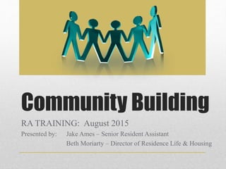 Community Building
RA TRAINING: August 2015
Presented by: Jake Ames – Senior Resident Assistant
Beth Moriarty – Director of Residence Life & Housing
 
