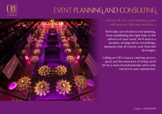 EXCEPTIONALEXCEPTIONAL
GASTRONOMYGASTRONOMY
EVENT PLANNING AND CONSULTINGEVENT PLANNING AND CONSULTING
We'll take care of end-to-end planning,
from establishing the right look, to the
delivery of your event. We'll source a
location, arrange decor, furnishings,
marquees and, of course, your food and
beverages.
Calling on CRU's luxury catering service,
gives you the assurance of being cared
for by a team of professionals who's only
concern is your satisfaction.
Meeting all your event planning needs,
with passion, flair and creativity...
Contact - +91 9699939999
 