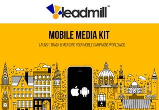 © 2014 Leadmill All Rights Reserved
Mobile media kit
Launch, track & measure your mobile campaigns worldwide
 
