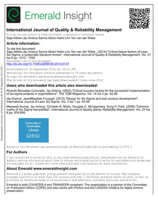 International Journal of Quality & Reliability Management
Critical failure factors of Lean Six Sigma: a systematic literature review
Saja Albliwi Jiju Antony Sarina Abdul Halim Lim Ton van der Wiele
Article information:
To cite this document:
Saja Albliwi Jiju Antony Sarina Abdul Halim Lim Ton van der Wiele , (2014),"Critical failure factors of Lean
Six Sigma: a systematic literature review", International Journal of Quality & Reliability Management, Vol. 31
Iss 9 pp. 1012 - 1030
Permanent link to this document:
http://dx.doi.org/10.1108/IJQRM-09-2013-0147
Downloaded on: 29 September 2014, At: 06:10 (PT)
References: this document contains references to 78 other documents.
To copy this document: permissions@emeraldinsight.com
The fulltext of this document has been downloaded 5 times since 2014*
Users who downloaded this article also downloaded:
Ricardo Banuelas Coronado, Jiju Antony, (2002),"Critical success factors for the successful implementation
of six sigma projects in organisations", The TQM Magazine, Vol. 14 Iss 2 pp. 92-99
Ida Gremyr, Jean#Baptiste Fouquet, (2012),"Design for Six Sigma and lean product development",
International Journal of Lean Six Sigma, Vol. 3 Iss 1 pp. 45-58
Maneesh Kumar, Jiju Antony, Christian N. Madu, Douglas C. Montgomery, Sung H. Park, (2008),"Common
myths of Six Sigma demystified", International Journal of Quality &amp; Reliability Management, Vol. 25 Iss
8 pp. 878-895
Access to this document was granted through an Emerald subscription provided by 117974 []
For Authors
If you would like to write for this, or any other Emerald publication, then please use our Emerald for
Authors service information about how to choose which publication to write for and submission guidelines
are available for all. Please visit www.emeraldinsight.com/authors for more information.
About Emerald www.emeraldinsight.com
Emerald is a global publisher linking research and practice to the benefit of society. The company
manages a portfolio of more than 290 journals and over 2,350 books and book series volumes, as well as
providing an extensive range of online products and additional customer resources and services.
Emerald is both COUNTER 4 and TRANSFER compliant. The organization is a partner of the Committee
on Publication Ethics (COPE) and also works with Portico and the LOCKSS initiative for digital archive
preservation.
DownloadedbyUniversityofStrathclydeAt06:1029September2014(PT)
 