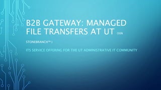 B2B GATEWAY: MANAGED
FILE TRANSFERS AT UT (VIA
STONEBRANCH™ )
ITS SERVICE OFFERING FOR THE UT ADMINISTRATIVE IT COMMUNITY
 