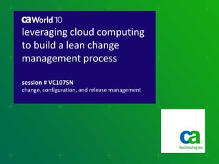 leveraging cloud computing
to build a lean change
management process
session # VC107SN
change, configuration, and release management
 