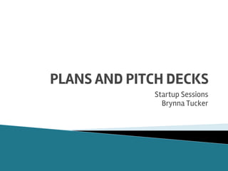 PLANS AND PITCH DECKS
Startup Sessions
Brynna Tucker
 