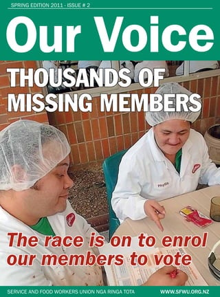 Spring Edition 2011 - issue # 2
SERVICE AND FOOD WORKERS UNION NGA RINGA TOTA WWW.SFWU.ORG.NZ
THOUSANDS OF
MISSING MEMBERS
Our Voice
The race is on to enrol
our members to vote
 