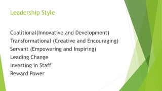Leadership Style
Coalitional(Innovative and Development)
Transformational (Creative and Encouraging)
Servant (Empowering and Inspiring)
Leading Change
Investing in Staff
Reward Power
 