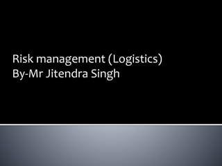 Risk management (Logistics)
By-Mr Jitendra Singh
 