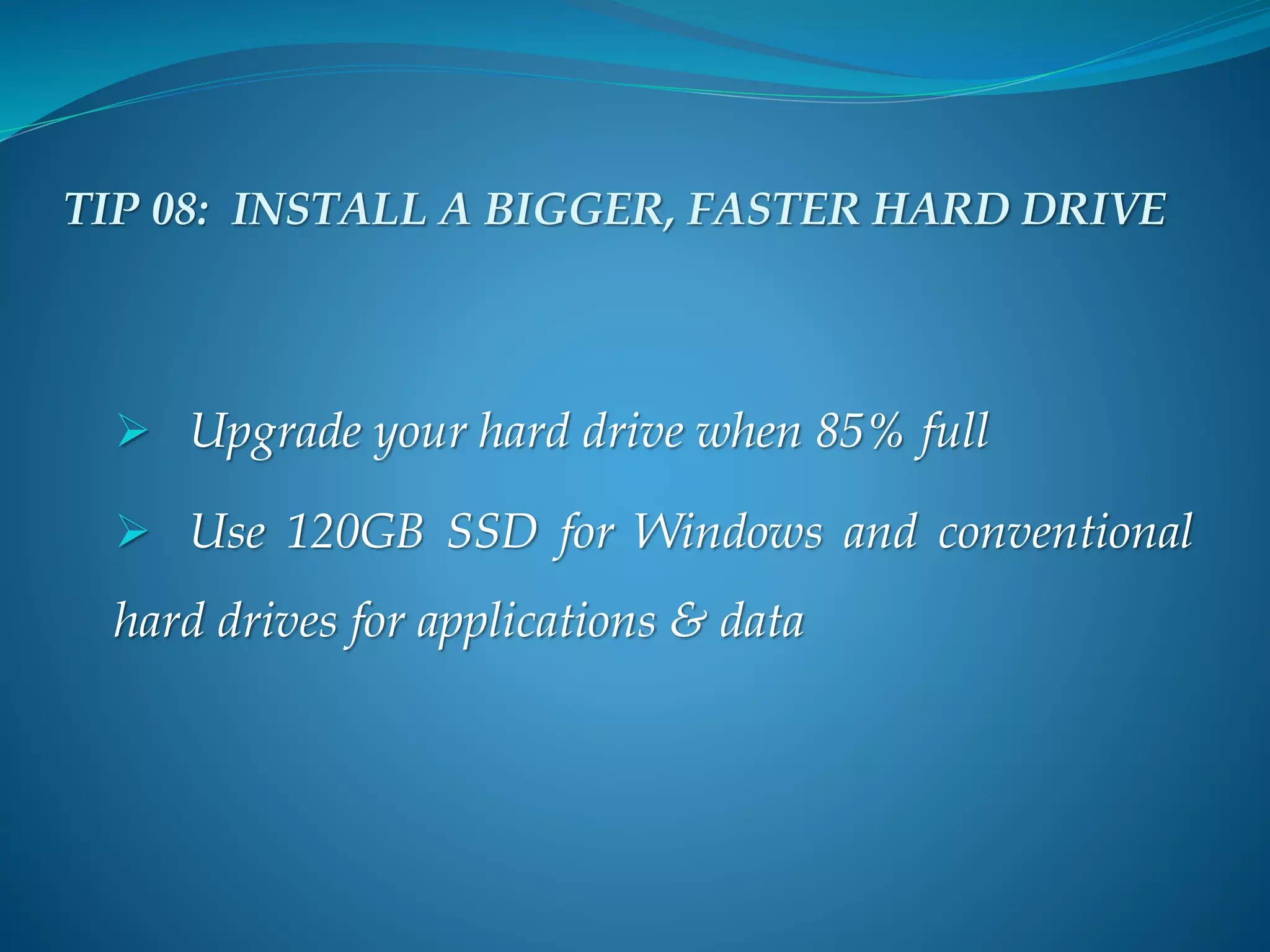  Upgrade your hard drive when 85% full
 Use 120GB SSD for Windows and conventional
hard drives for applications & data
TIP 08: INSTALL A BIGGER, FASTER HARD DRIVE
 
