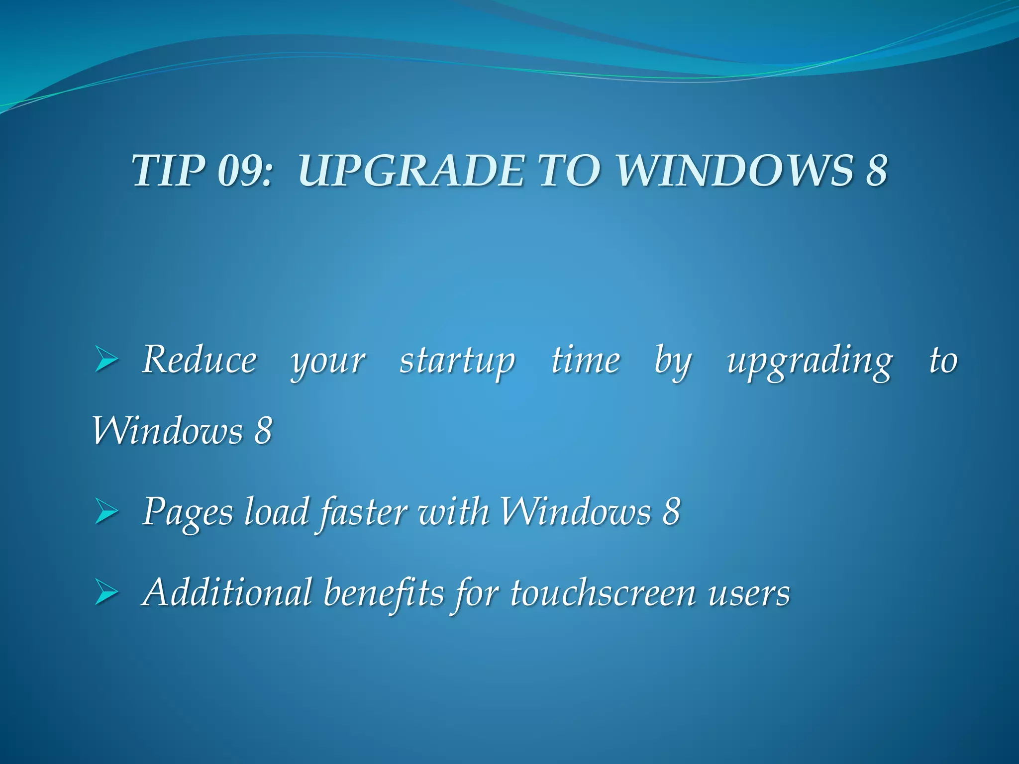  Reduce your startup time by upgrading to
Windows 8
 Pages load faster with Windows 8
 Additional benefits for touchscreen users
TIP 09: UPGRADE TO WINDOWS 8
 