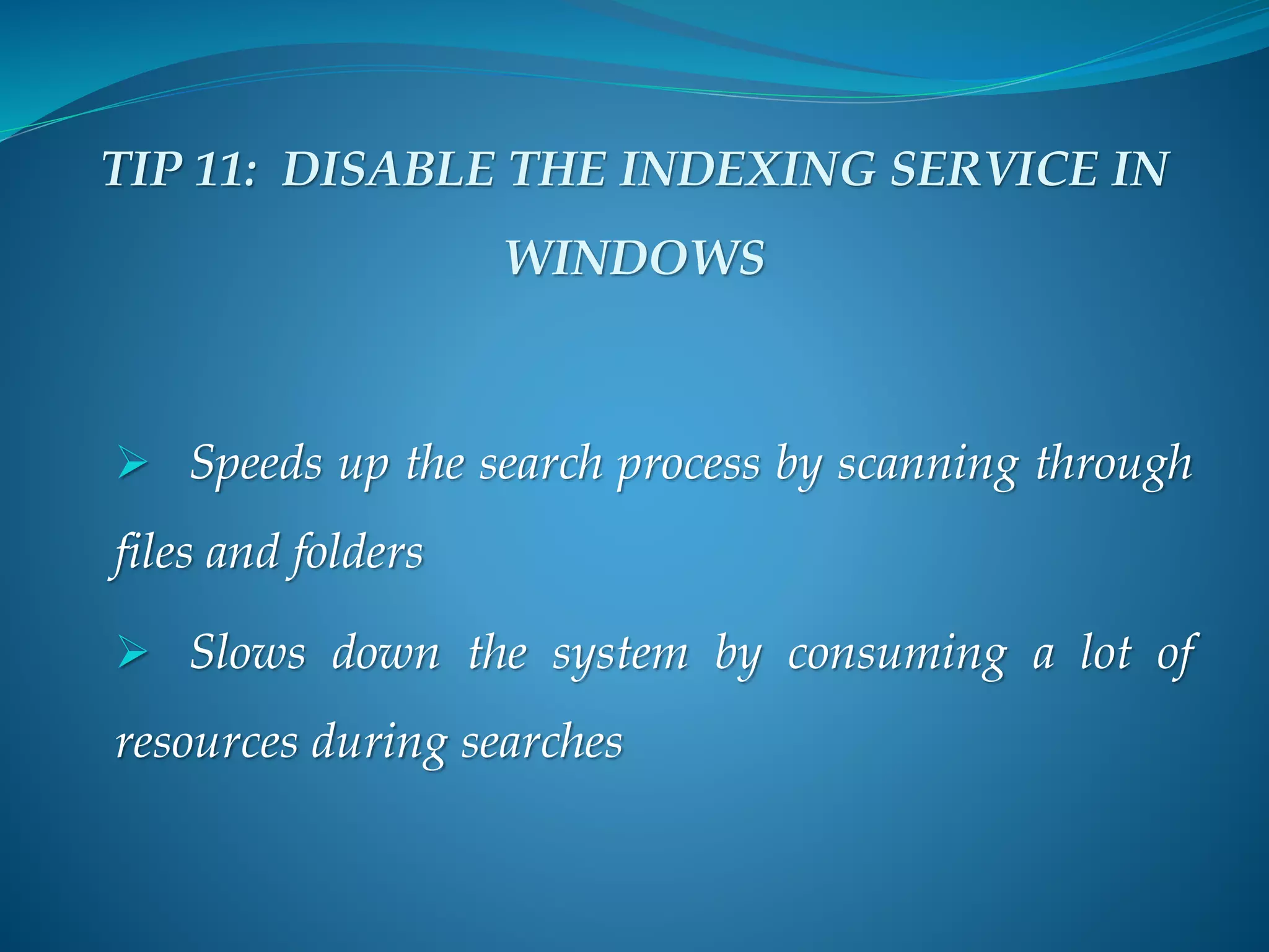 TIP 11: DISABLE THE INDEXING SERVICE IN
WINDOWS
 Speeds up the search process by scanning through
files and folders
 Slows down the system by consuming a lot of
resources during searches
 