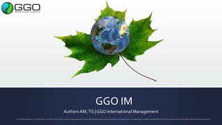 GGO IM
Authors AM,TG | GGO International Management
© 2013 Global Green Organics. All rights reserved. Information in this document is subject to change without notice. No part of this publication may be reproduced, transmitted, transcribed, stored in a retrieval system or translated into any language in any form by any means without the prior written consent of Global Green Organics Inc.
 