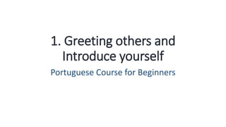 1. Greeting others and
Introduce yourself
Portuguese Course for Beginners
 