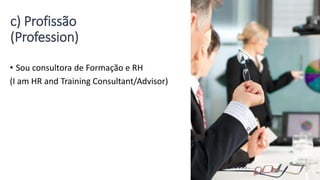 c) Profissão
(Profession)
• Sou consultora de Formação e RH
(I am HR and Training Consultant/Advisor)
 