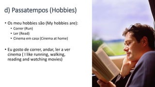 d) Passatempos (Hobbies)
• Os meu hobbies são (My hobbies are):
• Correr (Run)
• Ler (Read)
• Cinema em casa (Cinema at home)
• Eu gosto de correr, andar, ler a ver
cinema ( I like running, walking,
reading and watching movies)
 