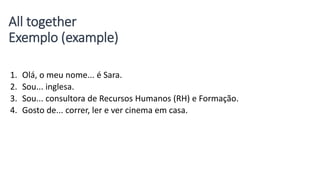 All together
Exemplo (example)
1. Olá, o meu nome... é Sara.
2. Sou... inglesa.
3. Sou... consultora de Recursos Humanos (RH) e Formação.
4. Gosto de... correr, ler e ver cinema em casa.
 