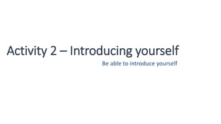 Activity 2 – Introducing yourself
Be able to introduce yourself
 