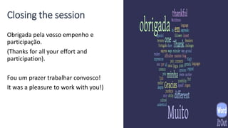 Closing the session
Obrigada pela vosso empenho e
participação.
(Thanks for all your effort and
participation).
Fou um prazer trabalhar convosco!
It was a pleasure to work with you!)
 
