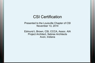 CSI Certification
Presented to the Louisville Chapter of CSI
November 13, 2014
Edmund L Brown, CSI, CCCA, Assoc. AIA
Project Architect, Sebree Architects
Avon, Indiana
 