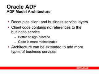 Oracle ADF
ADF Model Architecture
 Decouples client and business service layers
 Client code contains no references to the
business service
– Better design practice
– Code is more maintainable
 Architecture can be extended to add more
types of business services
 