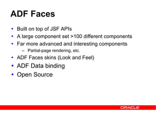 ADF Faces
 Built on top of JSF APIs
 A large component set >100 different components
 Far more advanced and interesting components
– Partial-page rendering, etc.
 ADF Faces skins (Look and Feel)
 ADF Data binding
 Open Source
 
