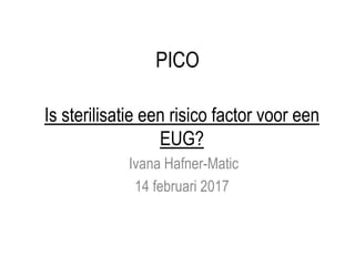 PICO
Is sterilisatie een risico factor voor een
EUG?
Ivana Hafner-Matic
14 februari 2017
 