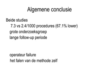 Algemene conclusie
Beide studies
7.3 vs 2.4/1000 procedures (67.1% lower)
grote onderzoeksgroep
lange follow-up periode
operateur failure
het falen van de methode zelf
 
