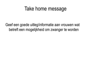 Take home message
Geef een goede uitleg/informatie aan vrouwen wat
betreft een mogelijkheid om zwanger te worden
 