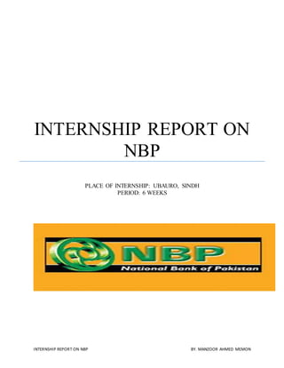 INTERNSHIP REPORT ON NBP BY. MANZOOR AHMED MEMON
INTERNSHIP REPORT ON
NBP
PLACE OF INTERNSHIP: UBAURO, SINDH
PERIOD: 6 WEEKS
 