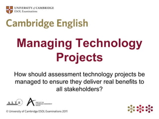 Managing Technology
Projects
How should assessment technology projects be
managed to ensure they deliver real benefits to
all stakeholders?
 
